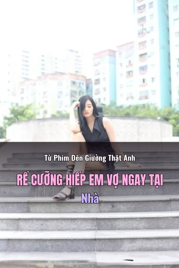 Từ Phim Đến Giường Thật Anh Rể Cưỡng Hiếp Em Vợ Ngay Tại Nhà