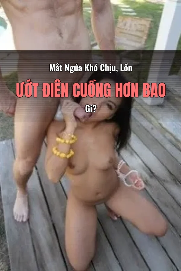 Mắt Ngứa Khó Chịu, Lồn Ướt Điên Cuồng Hơn Bao Gi?