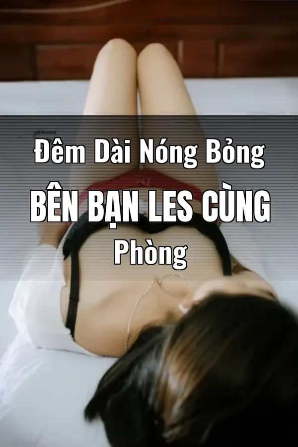Đêm Dài Nóng Bỏng Bên Bạn Les Cùng Phòng
