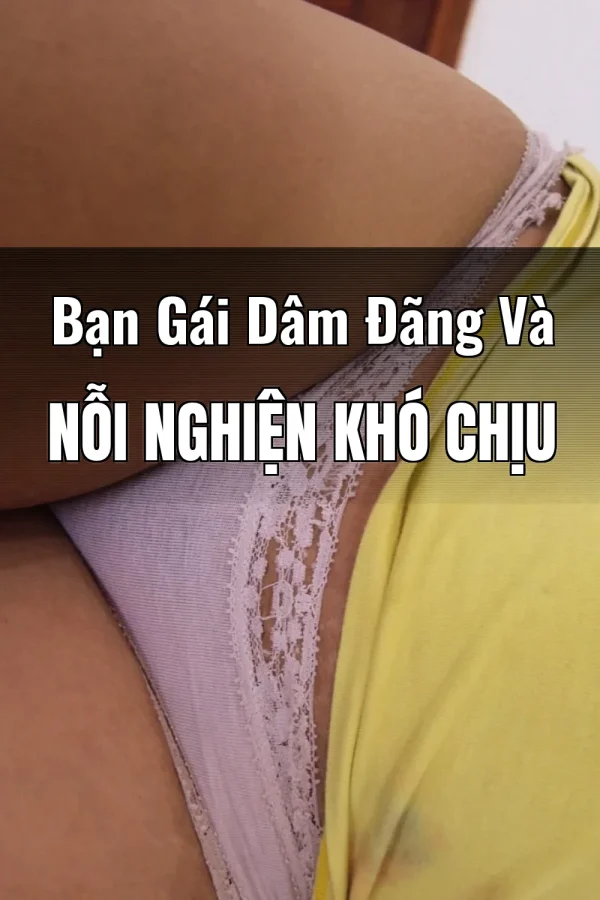 Bạn Gái Dâm Đãng Và Nỗi Nghiện Khó Chịu
