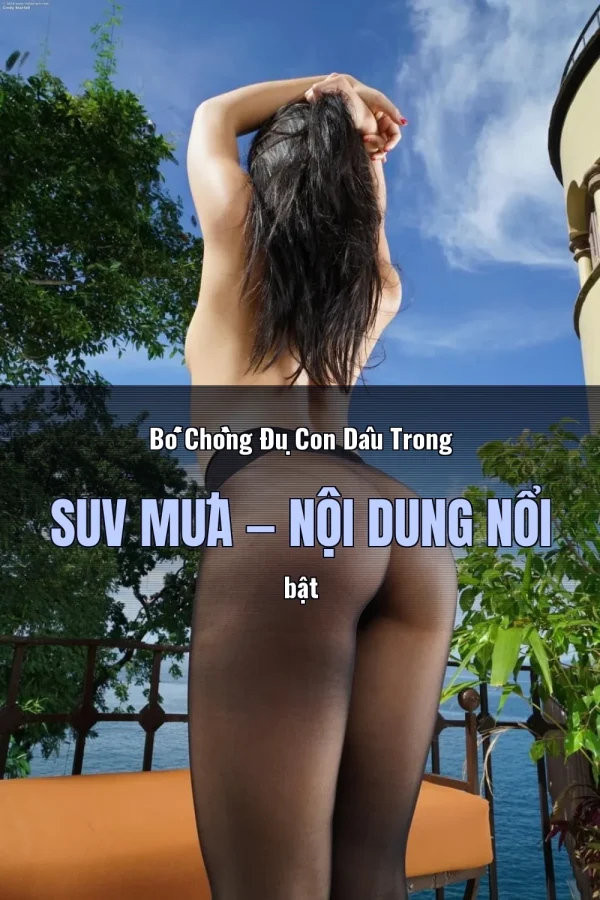 Bố Chồng Đụ Con Dâu Trong SUV Mưa — Nội dung nổi bật