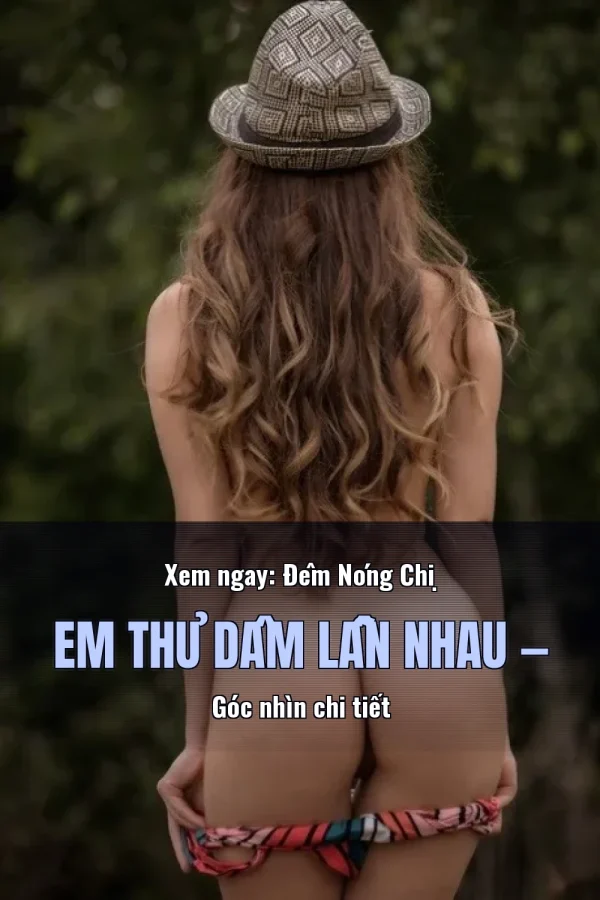 Xem ngay: Đêm Nóng Chị Em Thủ Dâm Lẫn Nhau — Góc nhìn chi tiết
