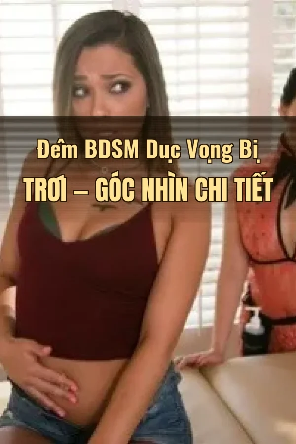 Đêm BDSM Dục Vọng Bị Trói — Góc nhìn chi tiết