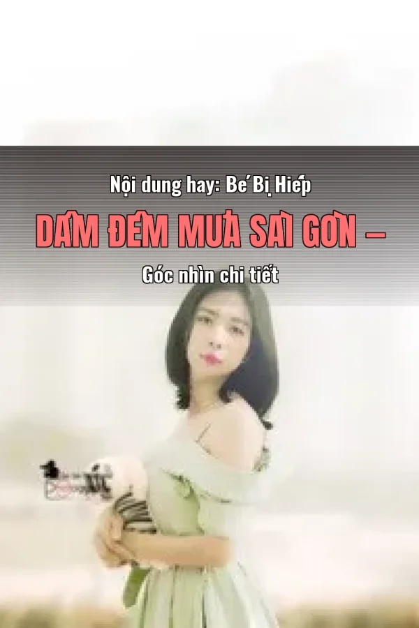 Nội dung hay: Bé Bị Hiếp Dâm Đêm Mưa Sài Gòn — Góc nhìn chi tiết
