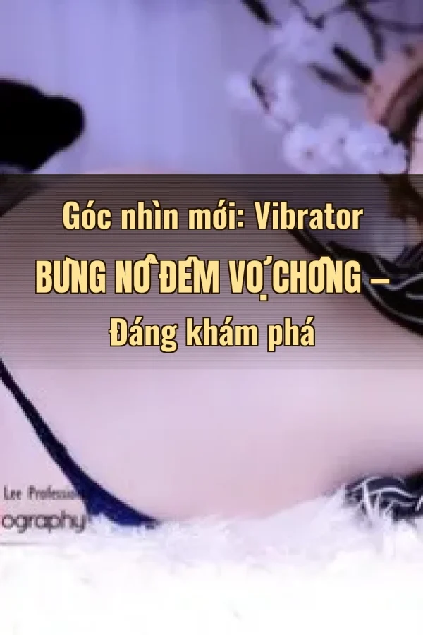Góc nhìn mới: Vibrator Bùng Nổ Đêm Vợ Chồng — Đáng khám phá
