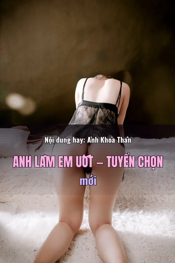 Nội dung hay: Ảnh Khỏa Thân Anh Làm Em Ướt — Tuyển chọn mới