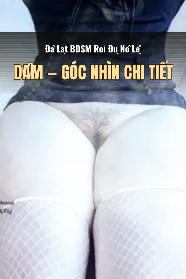 Đà Lạt BDSM Roi Đụ Nô Lệ Dâm — Góc nhìn chi tiết